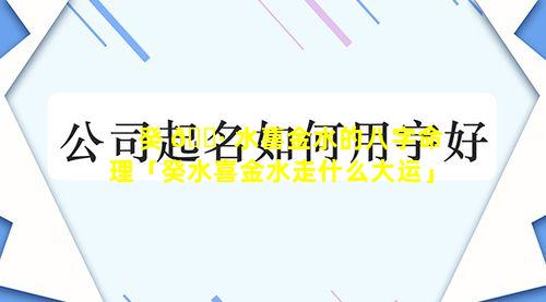 癸 🕷 水喜金水的八字命理「癸水喜金水走什么大运」